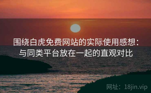 围绕白虎免费网站的实际使用感想：与同类平台放在一起的直观对比