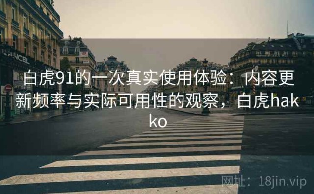 白虎91的一次真实使用体验：内容更新频率与实际可用性的观察，白虎hakko