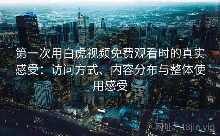 第一次用白虎视频免费观看时的真实感受：访问方式、内容分布与整体使用感受