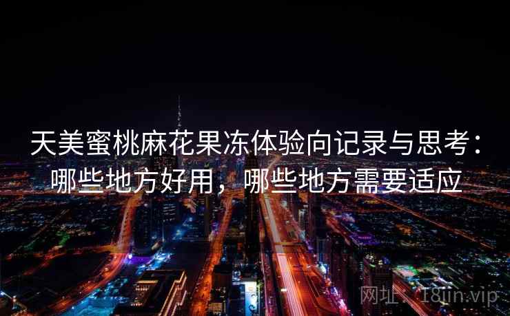 天美蜜桃麻花果冻体验向记录与思考：哪些地方好用，哪些地方需要适应