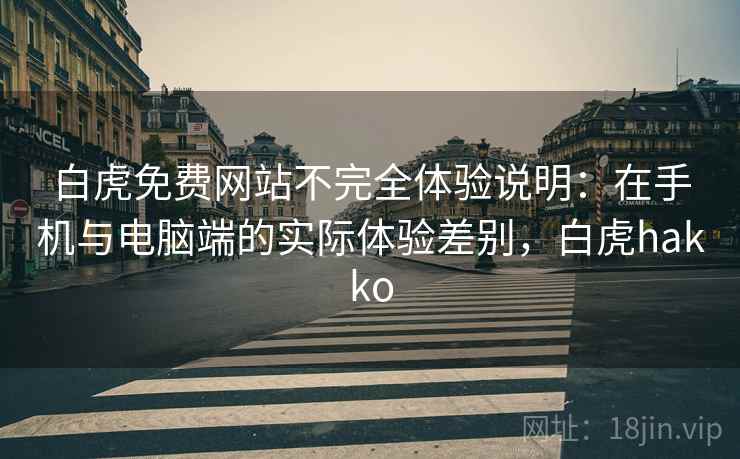 白虎免费网站不完全体验说明：在手机与电脑端的实际体验差别，白虎hakko