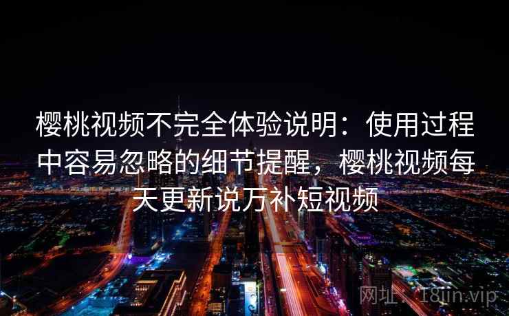 樱桃视频不完全体验说明：使用过程中容易忽略的细节提醒，樱桃视频每天更新说万补短视频