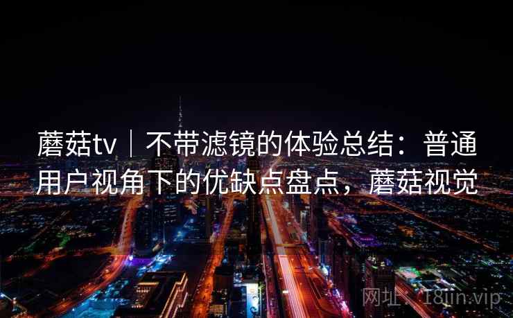 蘑菇tv｜不带滤镜的体验总结：普通用户视角下的优缺点盘点，蘑菇视觉