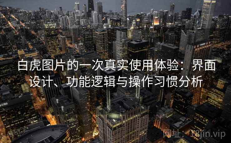 白虎图片的一次真实使用体验:界面设计、功能逻辑与操作习惯分析 白虎图片的一次真实使用体验:界面设计、功能逻辑与操作习惯分析