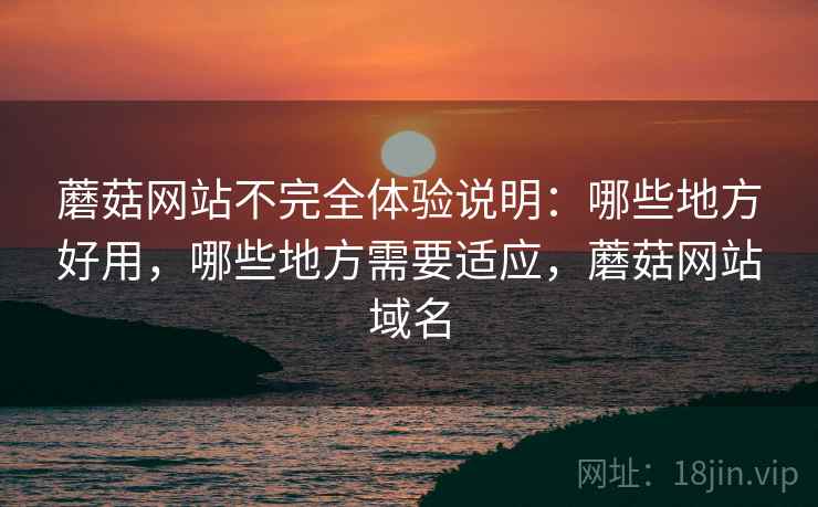 蘑菇网站不完全体验说明:哪些地方好用,哪些地方需要适应,蘑菇网站域名 蘑菇网站不完全体验说明:哪些地方好用,哪些地方需要适应,蘑菇网站域名