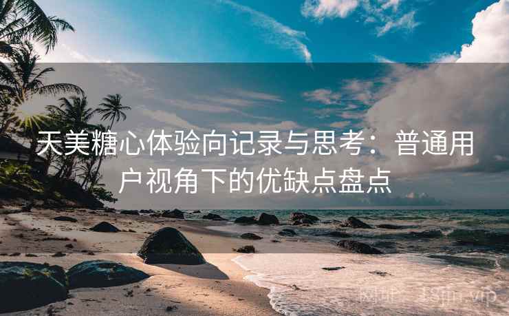 天美糖心体验向记录与思考：普通用户视角下的优缺点盘点