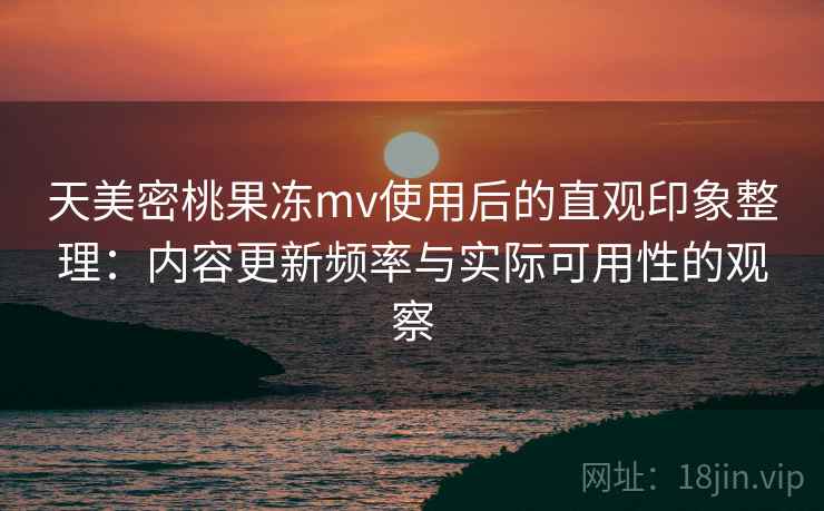 天美密桃果冻mv使用后的直观印象整理:内容更新频率与实际可用性的观察 天美密桃果冻mv使用后的直观印象整理:内容更新频率与实际可用性的观察