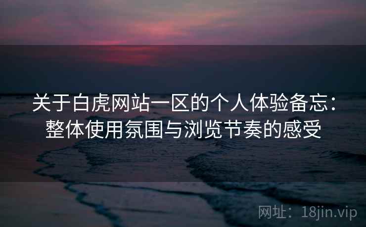 关于白虎网站一区的个人体验备忘：整体使用氛围与浏览节奏的感受