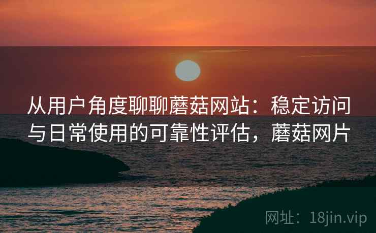 从用户角度聊聊蘑菇网站:稳定访问与日常使用的可靠性评估,蘑菇网片 从用户角度聊聊蘑菇网站:稳定访问与日常使用的可靠性评估,蘑菇网片