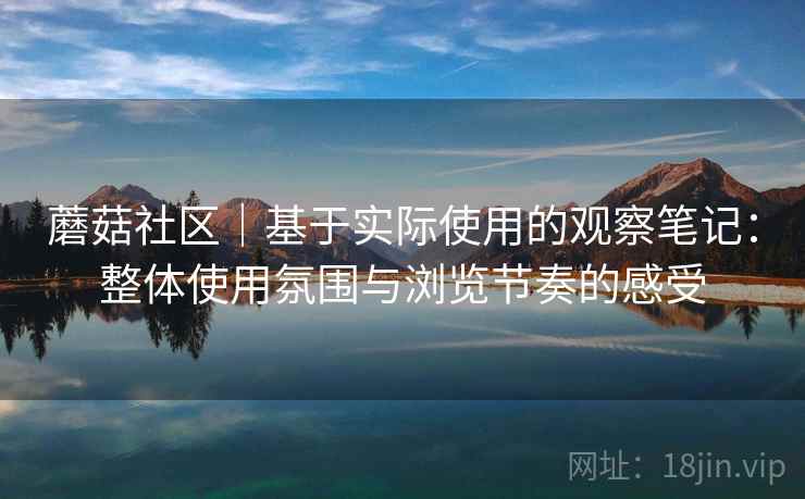 蘑菇社区｜基于实际使用的观察笔记：整体使用氛围与浏览节奏的感受
