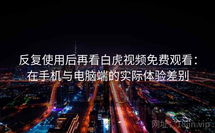 反复使用后再看白虎视频免费观看：在手机与电脑端的实际体验差别