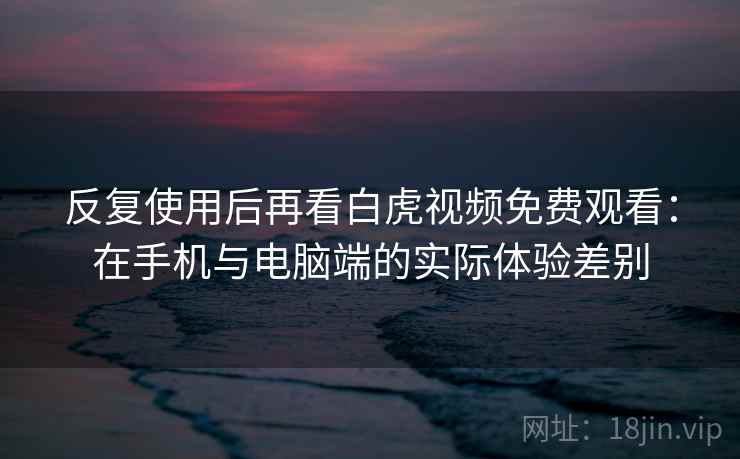 反复使用后再看白虎视频免费观看：在手机与电脑端的实际体验差别