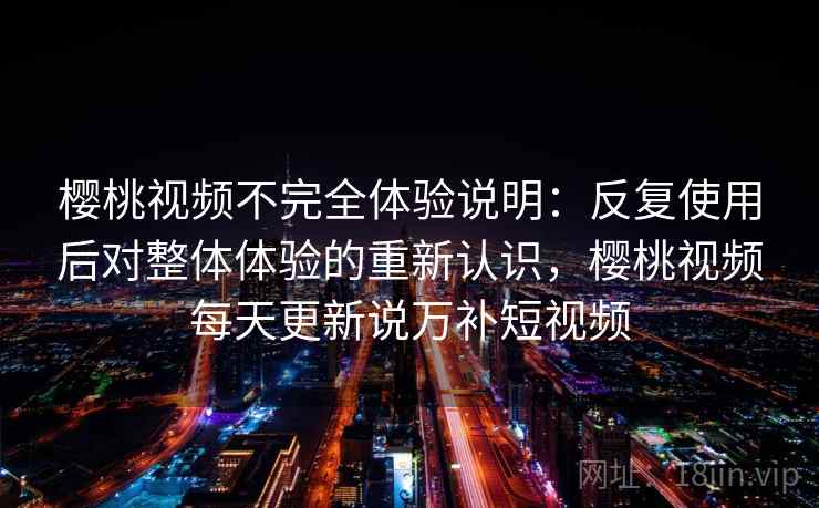 樱桃视频不完全体验说明：反复使用后对整体体验的重新认识，樱桃视频每天更新说万补短视频