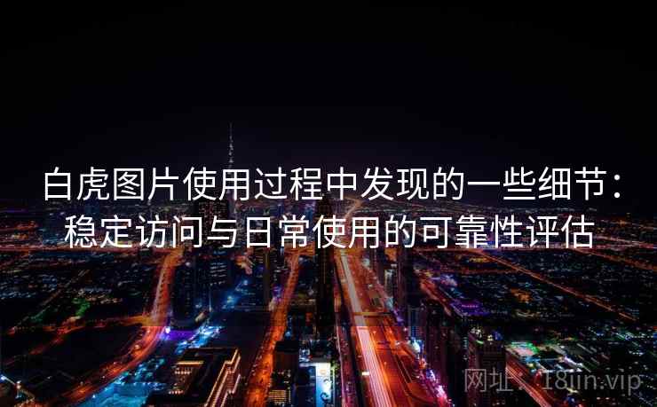 白虎图片使用过程中发现的一些细节:稳定访问与日常使用的可靠性评估 白虎图片使用过程中发现的一些细节:稳定访问与日常使用的可靠性评估