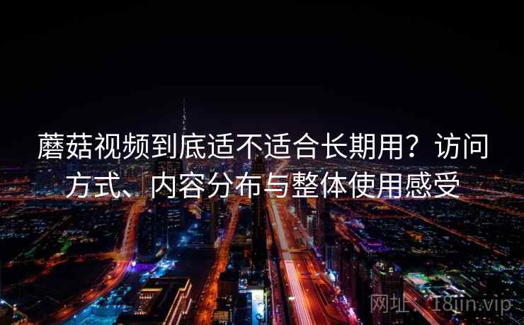 蘑菇视频到底适不适合长期用？访问方式、内容分布与整体使用感受