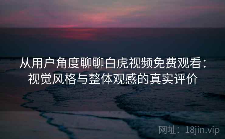 从用户角度聊聊白虎视频免费观看：视觉风格与整体观感的真实评价