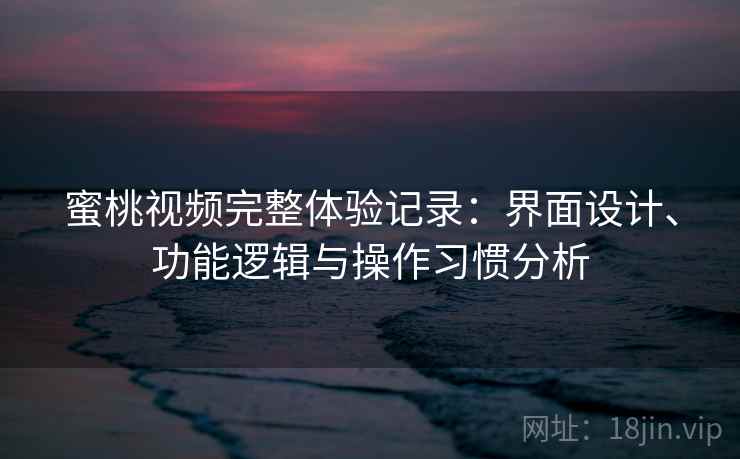 蜜桃视频完整体验记录：界面设计、功能逻辑与操作习惯分析