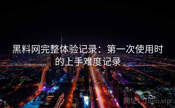 黑料网完整体验记录：第一次使用时的上手难度记录