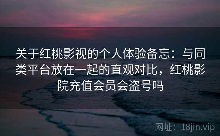 关于红桃影视的个人体验备忘：与同类平台放在一起的直观对比，红桃影院充值会员会盗号吗