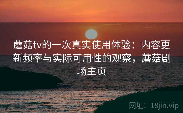 蘑菇tv的一次真实使用体验：内容更新频率与实际可用性的观察，蘑菇剧场主页