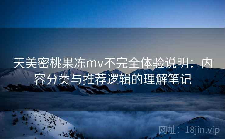天美密桃果冻mv不完全体验说明：内容分类与推荐逻辑的理解笔记