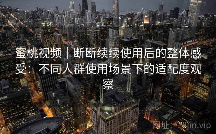 蜜桃视频｜断断续续使用后的整体感受：不同人群使用场景下的适配度观察