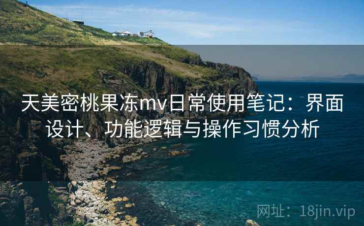 天美密桃果冻mv日常使用笔记：界面设计、功能逻辑与操作习惯分析
