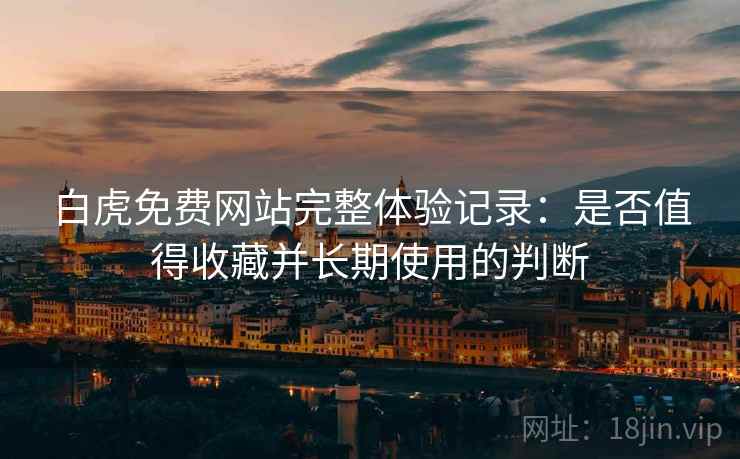 白虎免费网站完整体验记录：是否值得收藏并长期使用的判断