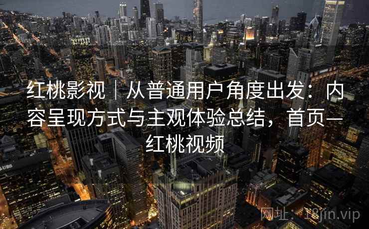 红桃影视|从普通用户角度出发:内容呈现方式与主观体验总结,首页—红桃视频 红桃影视|从普通用户角度出发:内容呈现方式与主观体验总结,首页—红桃视频