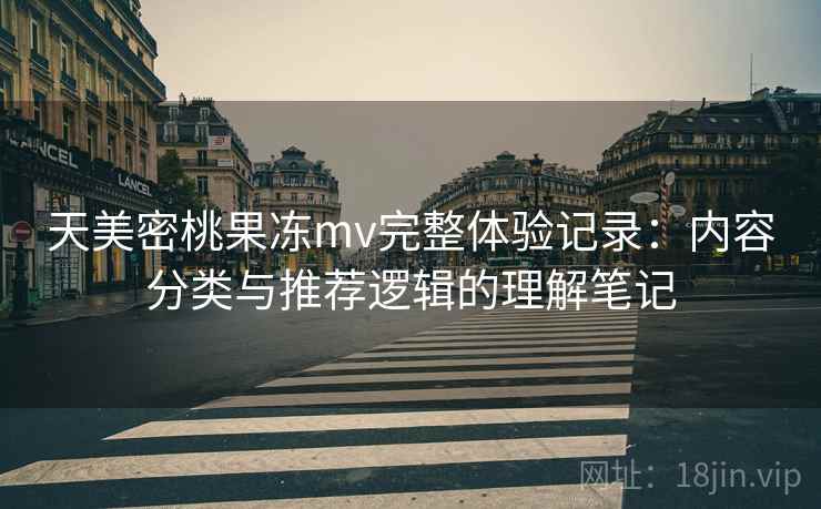 天美密桃果冻mv完整体验记录:内容分类与推荐逻辑的理解笔记 天美密桃果冻mv完整体验记录:内容分类与推荐逻辑的理解笔记