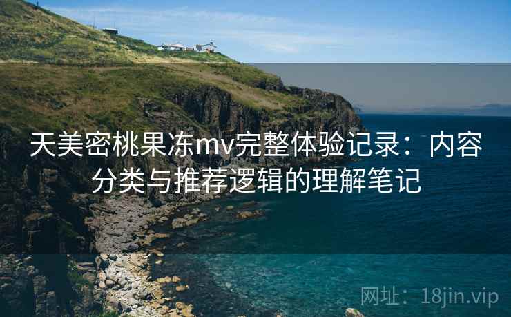 天美密桃果冻mv完整体验记录：内容分类与推荐逻辑的理解笔记