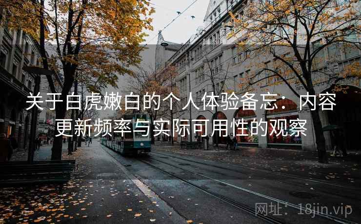 关于白虎嫩白的个人体验备忘:内容更新频率与实际可用性的观察 关于白虎嫩白的个人体验备忘:内容更新频率与实际可用性的观察
