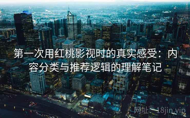 第一次用红桃影视时的真实感受：内容分类与推荐逻辑的理解笔记