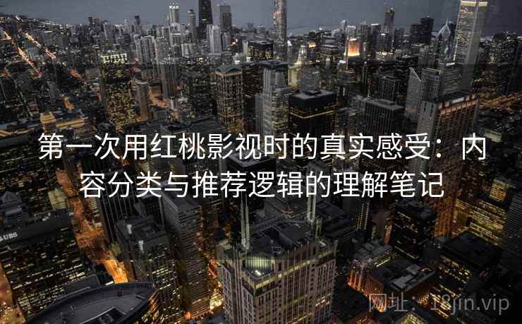 第一次用红桃影视时的真实感受:内容分类与推荐逻辑的理解笔记 第一次用红桃影视时的真实感受:内容分类与推荐逻辑的理解笔记