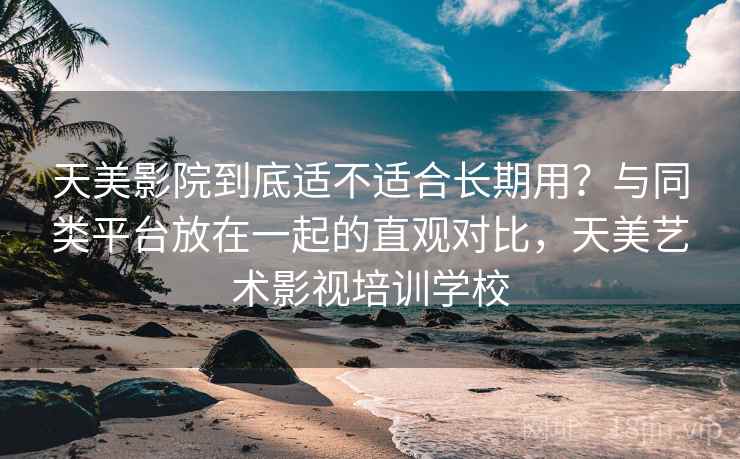 天美影院到底适不适合长期用？与同类平台放在一起的直观对比，天美艺术影视培训学校