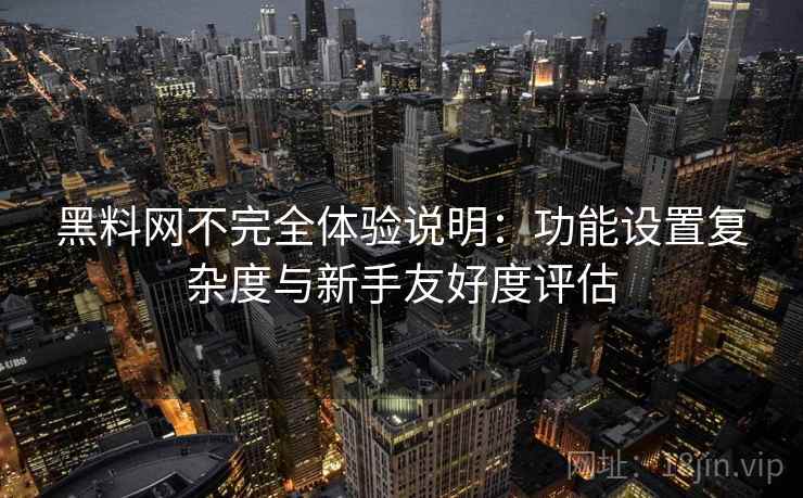 黑料网不完全体验说明：功能设置复杂度与新手友好度评估