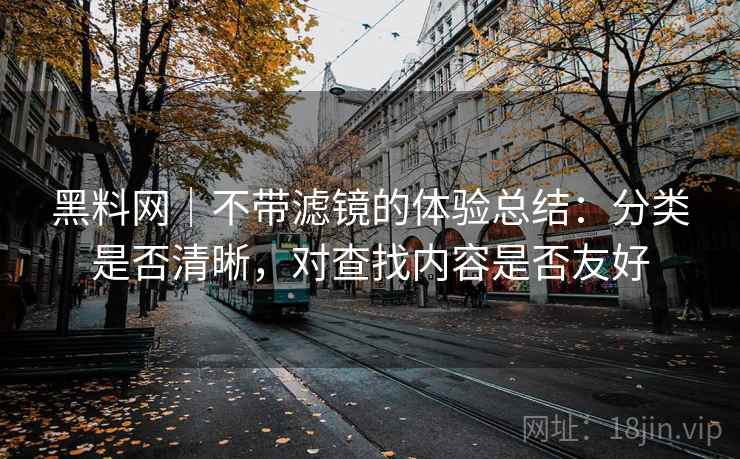 黑料网｜不带滤镜的体验总结：分类是否清晰，对查找内容是否友好