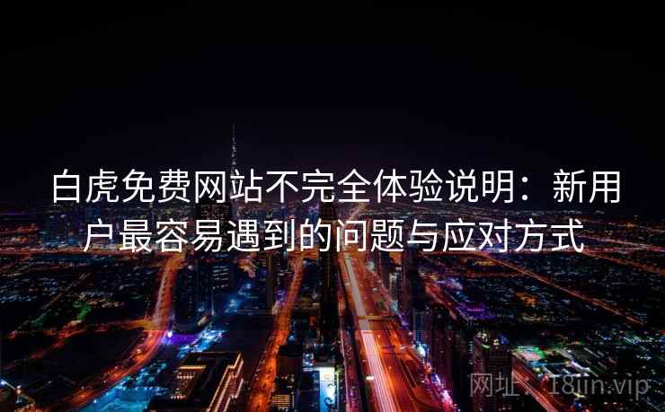 白虎免费网站不完全体验说明：新用户最容易遇到的问题与应对方式