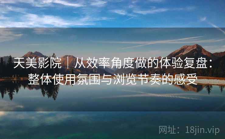 天美影院|从效率角度做的体验复盘:整体使用氛围与浏览节奏的感受 天美影院|从效率角度做的体验复盘:整体使用氛围与浏览节奏的感受