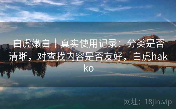 白虎嫩白｜真实使用记录：分类是否清晰，对查找内容是否友好，白虎hakko