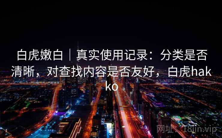 白虎嫩白｜真实使用记录：分类是否清晰，对查找内容是否友好，白虎hakko