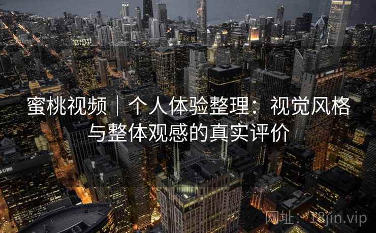 蜜桃视频｜个人体验整理：视觉风格与整体观感的真实评价