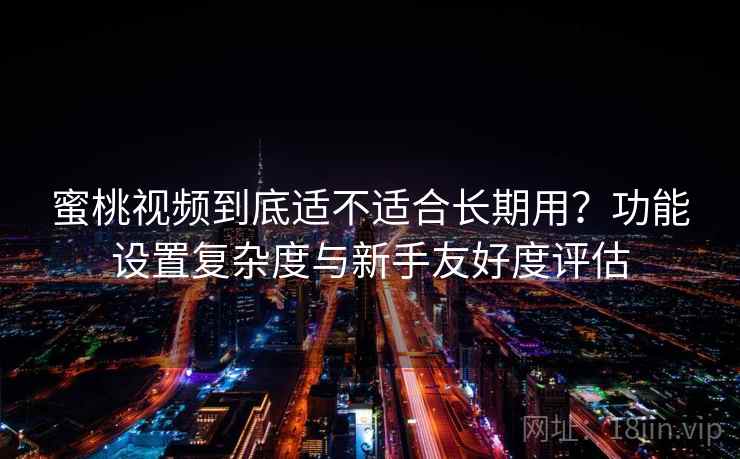 蜜桃视频到底适不适合长期用？功能设置复杂度与新手友好度评估