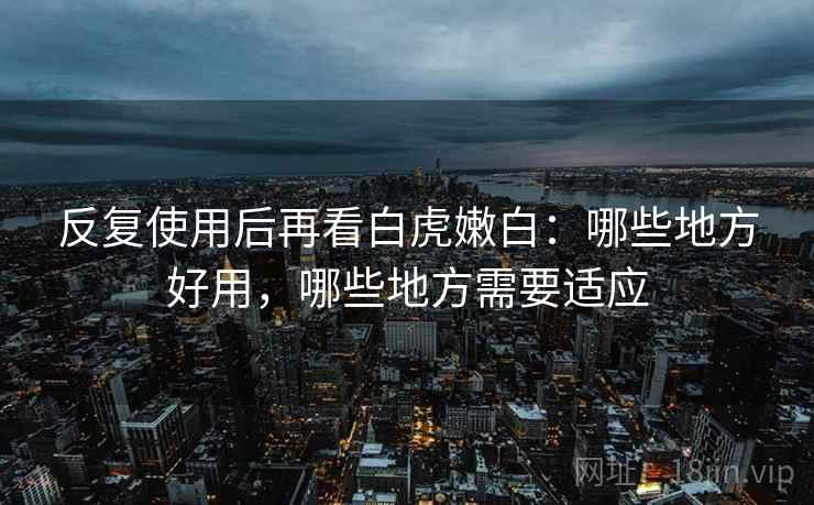 反复使用后再看白虎嫩白：哪些地方好用，哪些地方需要适应