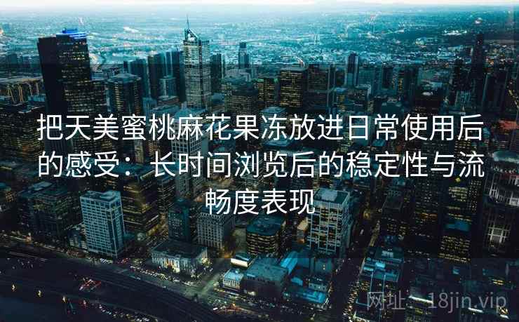 把天美蜜桃麻花果冻放进日常使用后的感受：长时间浏览后的稳定性与流畅度表现