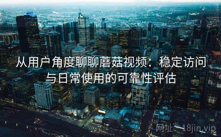 从用户角度聊聊蘑菇视频：稳定访问与日常使用的可靠性评估