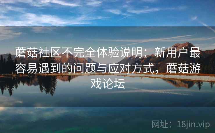 蘑菇社区不完全体验说明：新用户最容易遇到的问题与应对方式，蘑菇游戏论坛