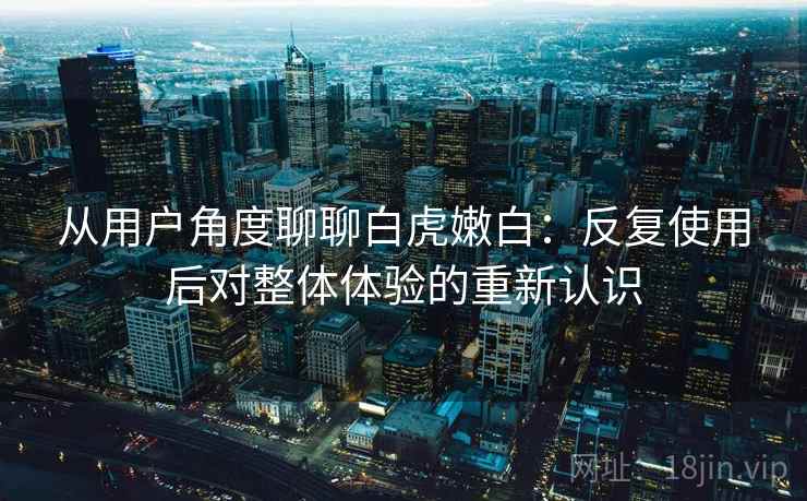从用户角度聊聊白虎嫩白：反复使用后对整体体验的重新认识