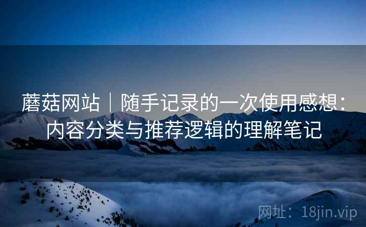 蘑菇网站｜随手记录的一次使用感想：内容分类与推荐逻辑的理解笔记