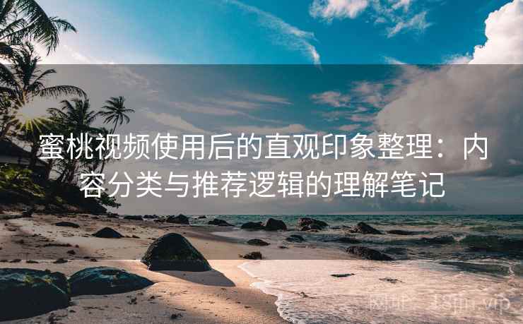 蜜桃视频使用后的直观印象整理：内容分类与推荐逻辑的理解笔记